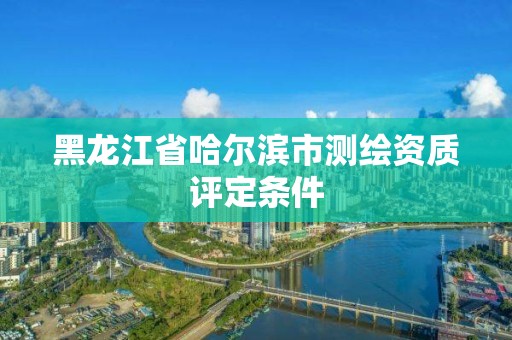 黑龍江省哈爾濱市測(cè)繪資質(zhì)評(píng)定條件