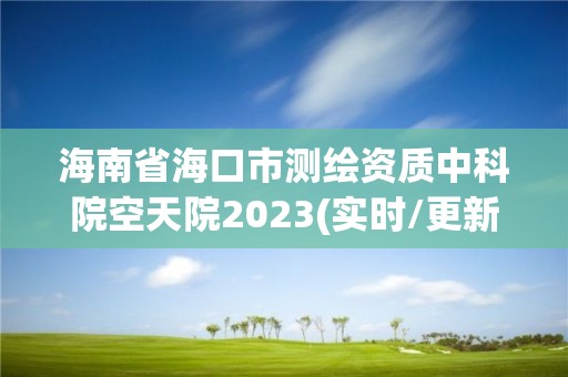 海南省海口市測繪資質中科院空天院2023(實時/更新中)