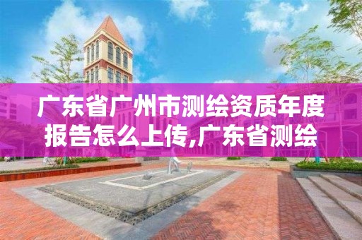 廣東省廣州市測繪資質年度報告怎么上傳,廣東省測繪資質延期。