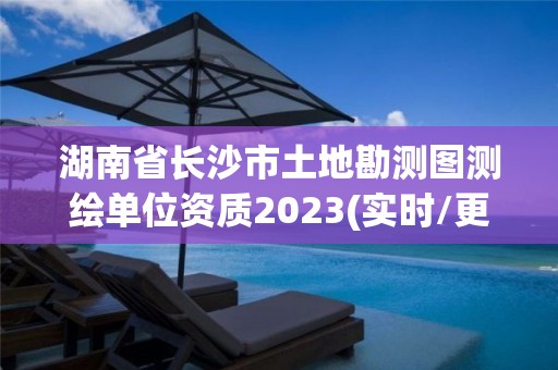 湖南省長沙市土地勘測圖測繪單位資質2023(實時/更新中)