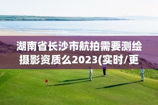 湖南省長沙市航拍需要測繪攝影資質么2023(實時/更新中)