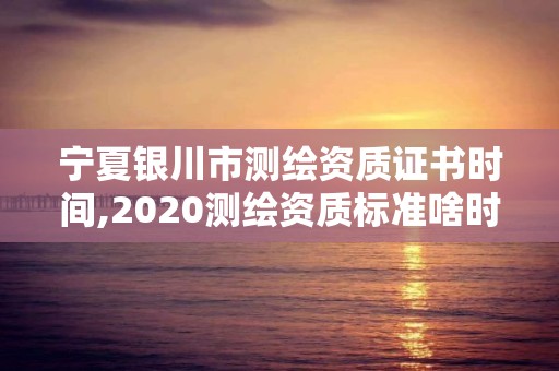 寧夏銀川市測繪資質證書時間,2020測繪資質標準啥時候出臺。