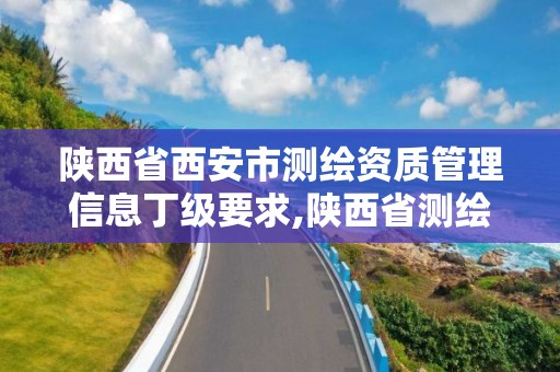 陜西省西安市測繪資質管理信息丁級要求,陜西省測繪資質申請材料