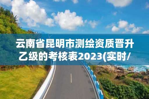 云南省昆明市測繪資質晉升乙級的考核表2023(實時/更新中)