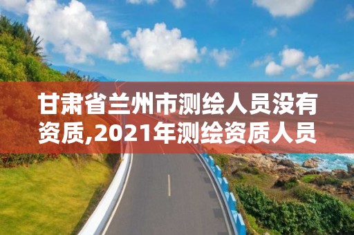 甘肅省蘭州市測(cè)繪人員沒有資質(zhì),2021年測(cè)繪資質(zhì)人員要求