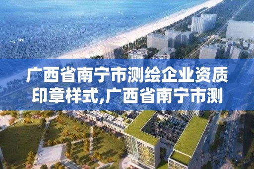 廣西省南寧市測繪企業(yè)資質(zhì)印章樣式,廣西省南寧市測繪企業(yè)資質(zhì)印章樣式有哪些