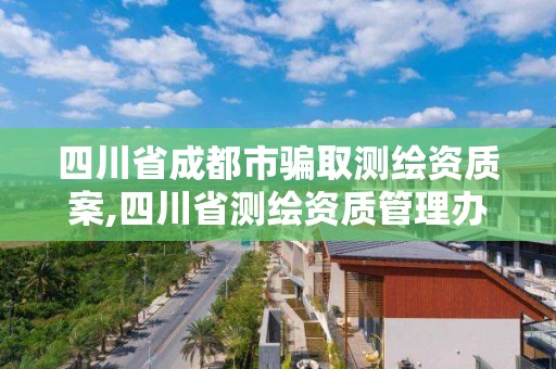 四川省成都市騙取測繪資質(zhì)案,四川省測繪資質(zhì)管理辦法