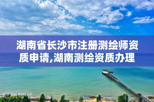 湖南省長沙市注冊測繪師資質(zhì)申請,湖南測繪資質(zhì)辦理