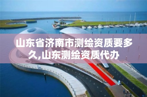 山東省濟南市測繪資質要多久,山東測繪資質代辦