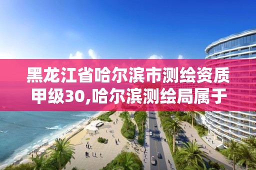 黑龍江省哈爾濱市測繪資質甲級30,哈爾濱測繪局屬于什么單位