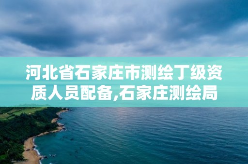 河北省石家莊市測繪丁級資質人員配備,石家莊測繪局工資怎么樣