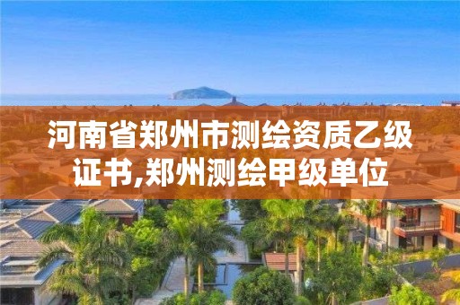 河南省鄭州市測(cè)繪資質(zhì)乙級(jí)證書,鄭州測(cè)繪甲級(jí)單位