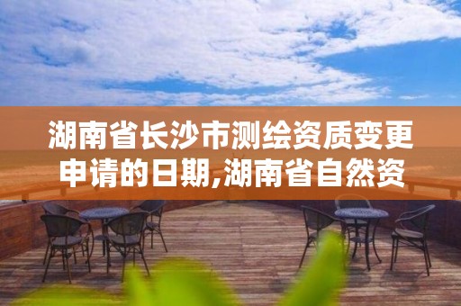 湖南省長沙市測繪資質變更申請的日期,湖南省自然資源廳關于延長測繪資質證書有效期的公告。