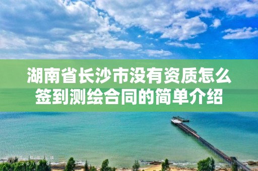 湖南省長沙市沒有資質(zhì)怎么簽到測繪合同的簡單介紹