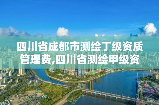 四川省成都市測繪丁級資質管理費,四川省測繪甲級資質單位