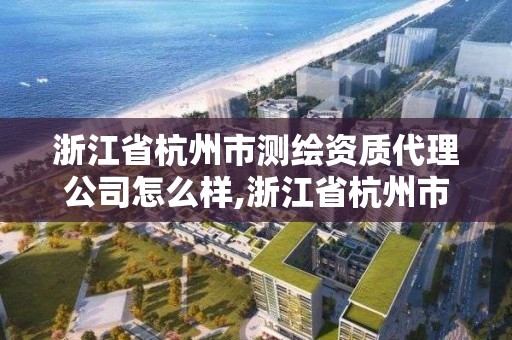 浙江省杭州市測繪資質代理公司怎么樣,浙江省杭州市測繪資質代理公司怎么樣啊。