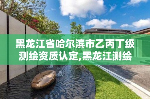 黑龍江省哈爾濱市乙丙丁級測繪資質認定,黑龍江測繪公司乙級資質。