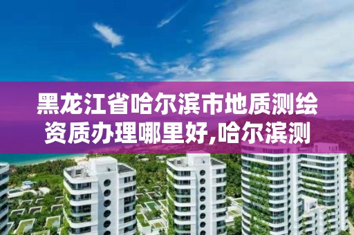 黑龍江省哈爾濱市地質測繪資質辦理哪里好,哈爾濱測繪地理信息局招聘公告