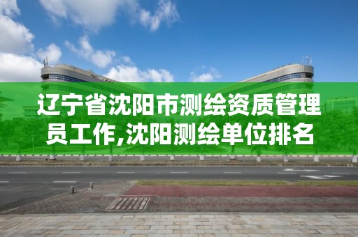 遼寧省沈陽市測繪資質管理員工作,沈陽測繪單位排名。