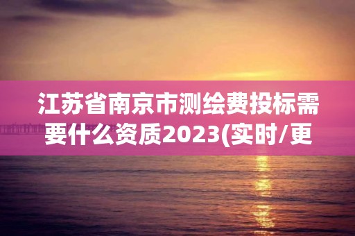 江蘇省南京市測繪費投標需要什么資質2023(實時/更新中)