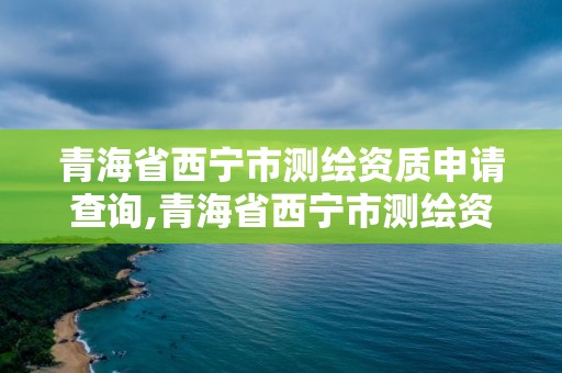 青海省西寧市測繪資質申請查詢,青海省西寧市測繪資質申請查詢電話