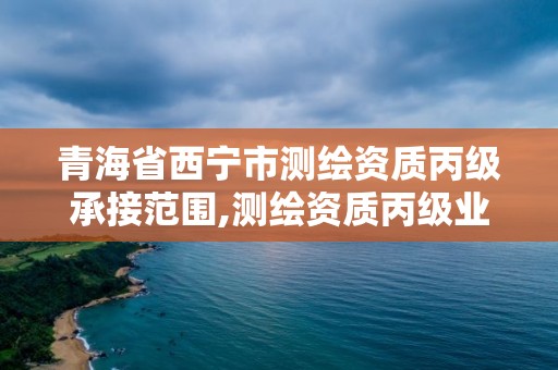 青海省西寧市測繪資質丙級承接范圍,測繪資質丙級業務范圍