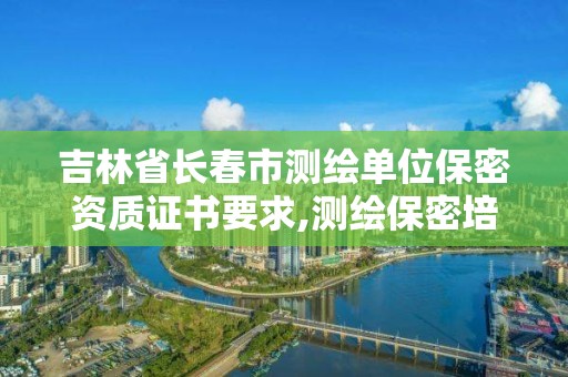 吉林省長春市測繪單位保密資質證書要求,測繪保密培訓證書。