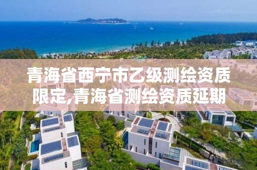 青海省西寧市乙級測繪資質限定,青海省測繪資質延期公告