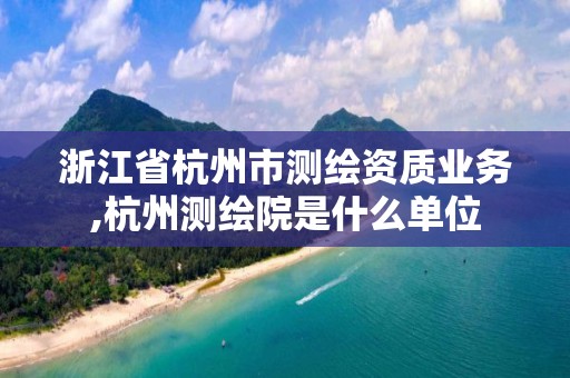 浙江省杭州市測繪資質業務,杭州測繪院是什么單位