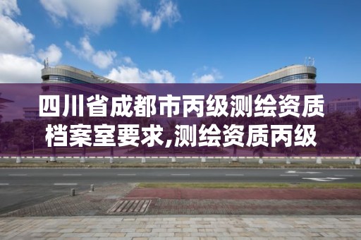 四川省成都市丙級測繪資質檔案室要求,測繪資質丙級升乙級條件。