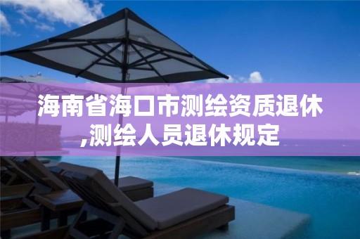 海南省海口市測繪資質退休,測繪人員退休規定