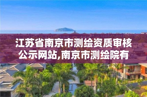 江蘇省南京市測(cè)繪資質(zhì)審核公示網(wǎng)站,南京市測(cè)繪院有限公司。