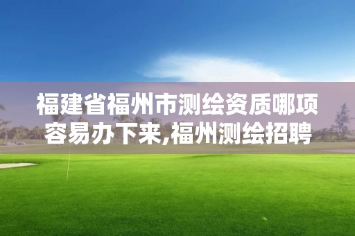 福建省福州市測繪資質哪項容易辦下來,福州測繪招聘