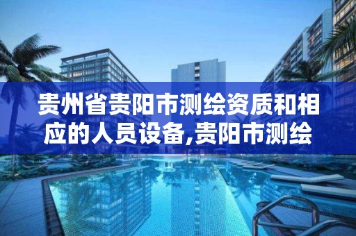 貴州省貴陽市測繪資質和相應的人員設備,貴陽市測繪院電話。