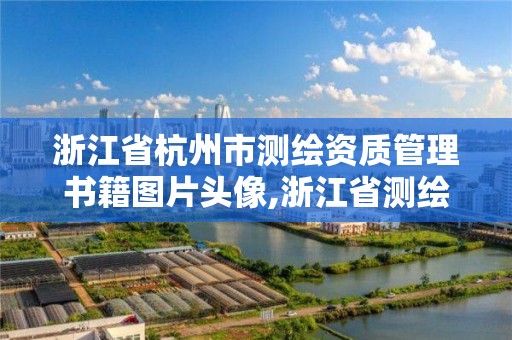 浙江省杭州市測繪資質管理書籍圖片頭像,浙江省測繪資質標準。