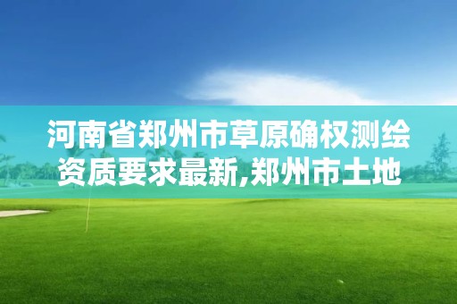 河南省鄭州市草原確權測繪資質要求最新,鄭州市土地測繪服務部。