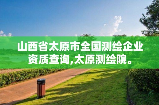 山西省太原市全國(guó)測(cè)繪企業(yè)資質(zhì)查詢(xún),太原測(cè)繪院。