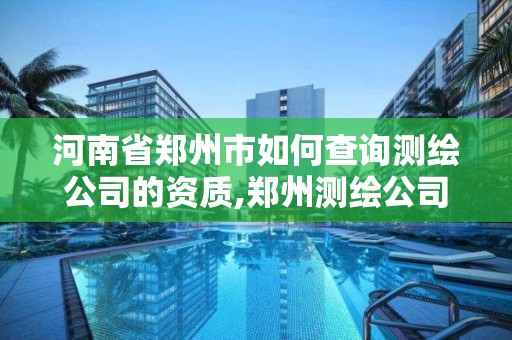 河南省鄭州市如何查詢測繪公司的資質(zhì),鄭州測繪公司有哪些是正規(guī)的