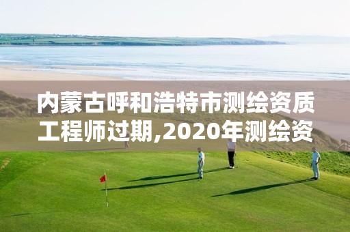 內蒙古呼和浩特市測繪資質工程師過期,2020年測繪資質證書延期。