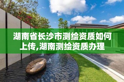 湖南省長沙市測繪資質(zhì)如何上傳,湖南測繪資質(zhì)辦理