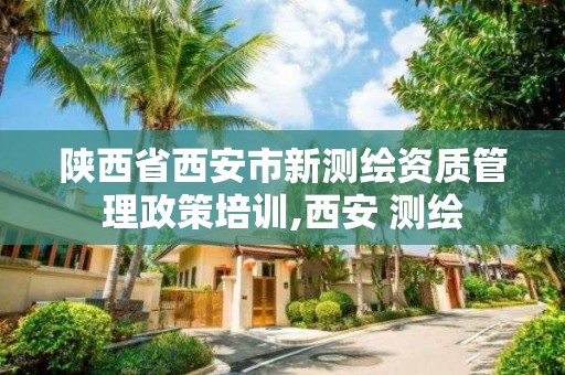 陜西省西安市新測繪資質管理政策培訓,西安 測繪