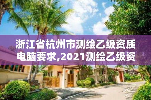 浙江省杭州市測繪乙級資質電腦要求,2021測繪乙級資質申報條件