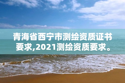 青海省西寧市測(cè)繪資質(zhì)證書(shū)要求,2021測(cè)繪資質(zhì)要求。