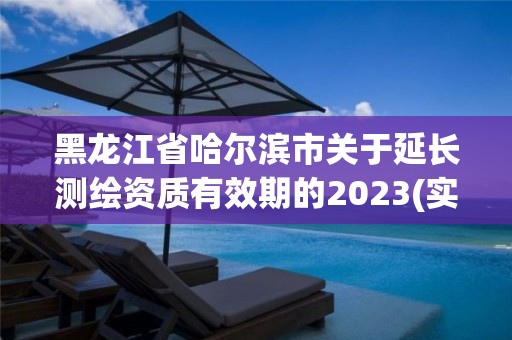 黑龍江省哈爾濱市關于延長測繪資質有效期的2023(實時/更新中)