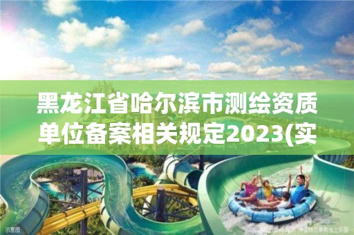 黑龍江省哈爾濱市測繪資質單位備案相關規定2023(實時/更新中)