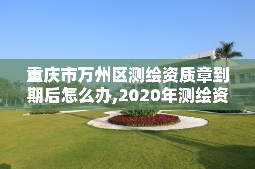 重慶市萬州區(qū)測繪資質(zhì)章到期后怎么辦,2020年測繪資質(zhì)續(xù)期怎么辦理。