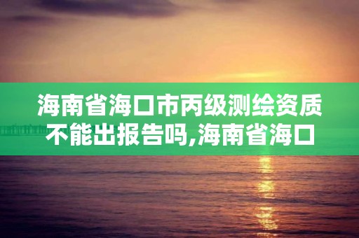 海南省海口市丙級測繪資質不能出報告嗎,海南省海口市丙級測繪資質不能出報告嗎為什么