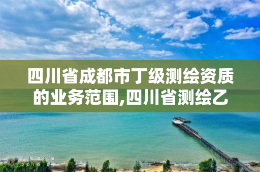 四川省成都市丁級測繪資質的業務范圍,四川省測繪乙級資質條件。