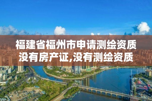 福建省福州市申請測繪資質沒有房產證,沒有測繪資質可以測繪嗎。