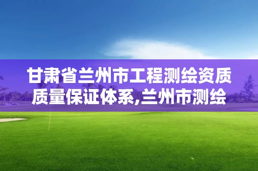 甘肅省蘭州市工程測繪資質質量保證體系,蘭州市測繪公司有哪些。